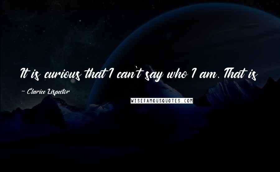 Clarice Lispector Quotes: It is curious that I can't say who I am. That is to say, I know it all too well, but I can't say it.