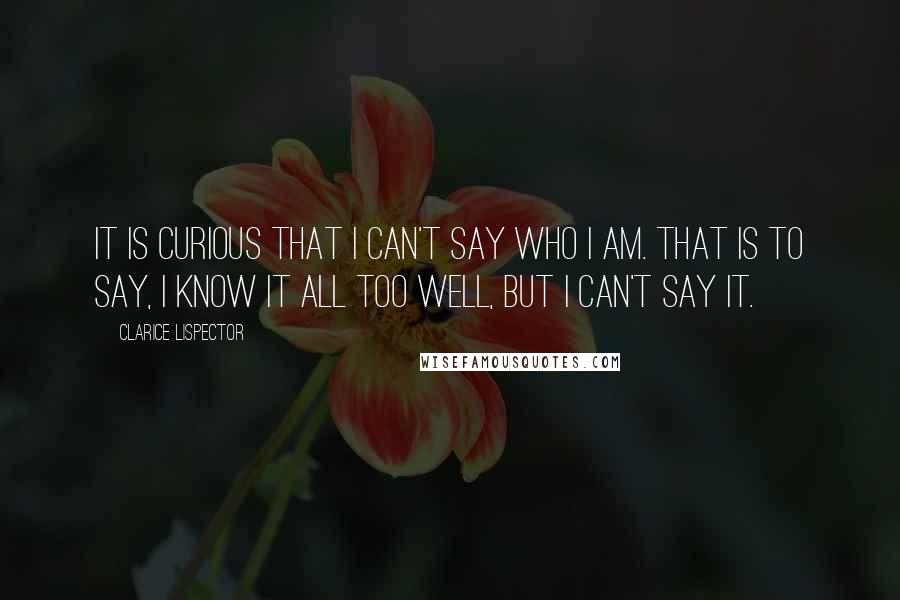Clarice Lispector Quotes: It is curious that I can't say who I am. That is to say, I know it all too well, but I can't say it.