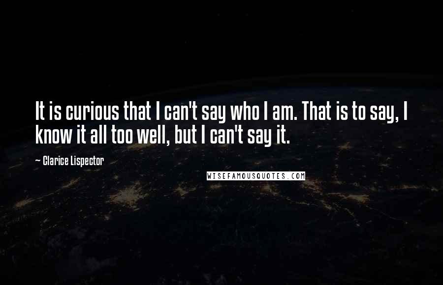 Clarice Lispector Quotes: It is curious that I can't say who I am. That is to say, I know it all too well, but I can't say it.