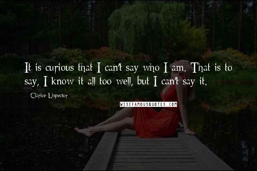 Clarice Lispector Quotes: It is curious that I can't say who I am. That is to say, I know it all too well, but I can't say it.