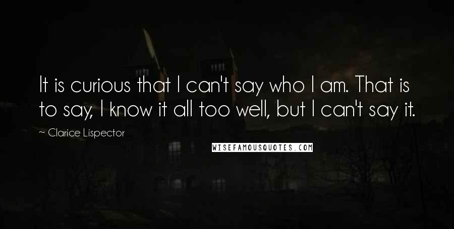 Clarice Lispector Quotes: It is curious that I can't say who I am. That is to say, I know it all too well, but I can't say it.