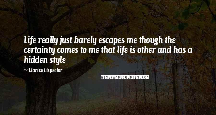 Clarice Lispector Quotes: Life really just barely escapes me though the certainty comes to me that life is other and has a hidden style