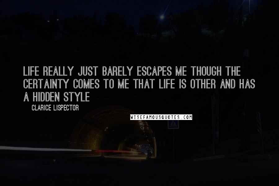 Clarice Lispector Quotes: Life really just barely escapes me though the certainty comes to me that life is other and has a hidden style