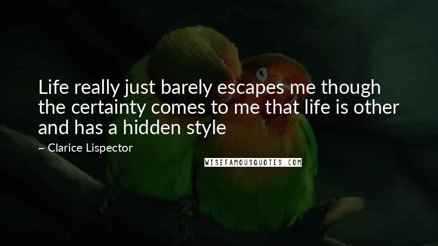 Clarice Lispector Quotes: Life really just barely escapes me though the certainty comes to me that life is other and has a hidden style