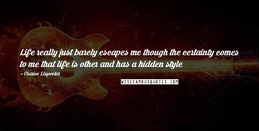 Clarice Lispector Quotes: Life really just barely escapes me though the certainty comes to me that life is other and has a hidden style