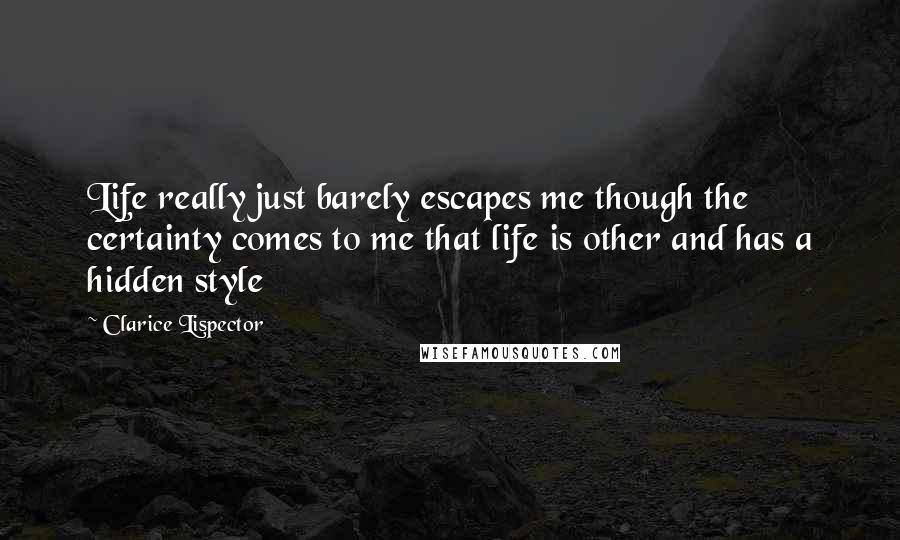 Clarice Lispector Quotes: Life really just barely escapes me though the certainty comes to me that life is other and has a hidden style