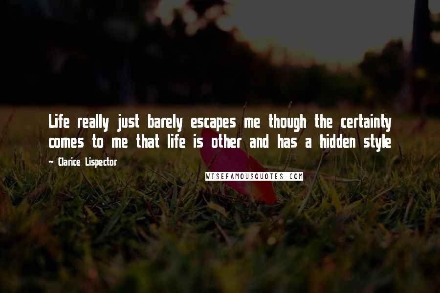 Clarice Lispector Quotes: Life really just barely escapes me though the certainty comes to me that life is other and has a hidden style