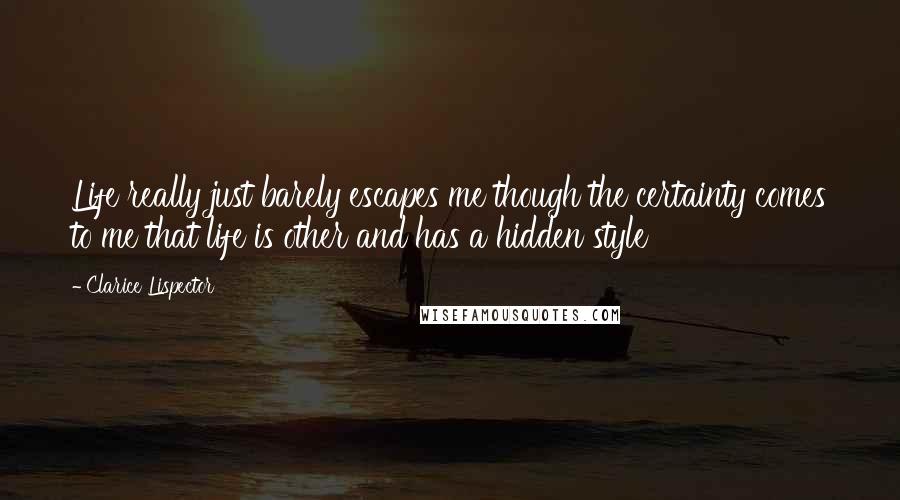 Clarice Lispector Quotes: Life really just barely escapes me though the certainty comes to me that life is other and has a hidden style