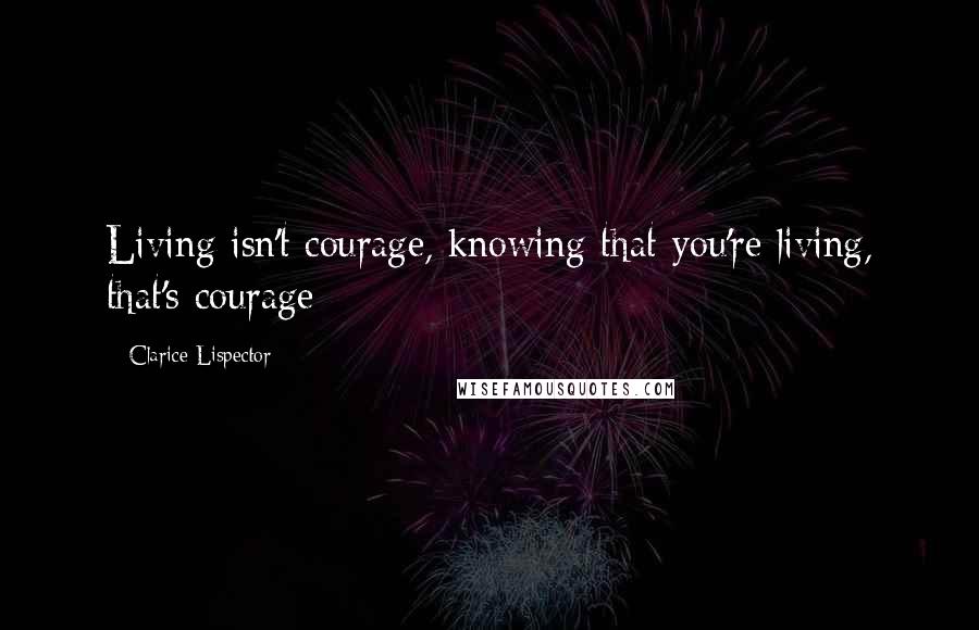 Clarice Lispector Quotes: Living isn't courage, knowing that you're living, that's courage