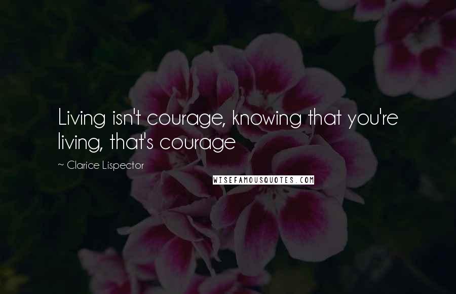 Clarice Lispector Quotes: Living isn't courage, knowing that you're living, that's courage