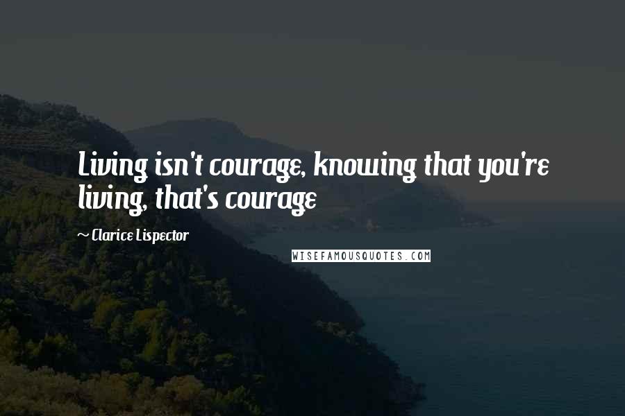 Clarice Lispector Quotes: Living isn't courage, knowing that you're living, that's courage