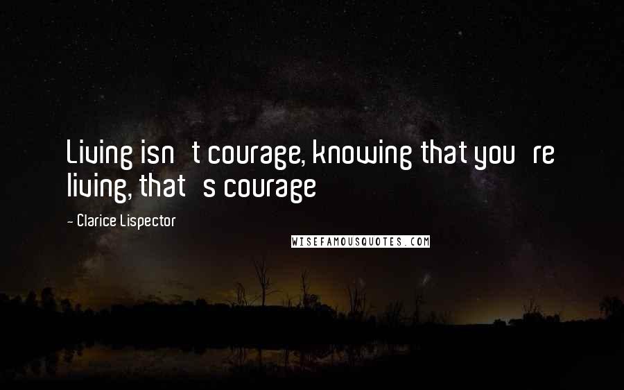 Clarice Lispector Quotes: Living isn't courage, knowing that you're living, that's courage