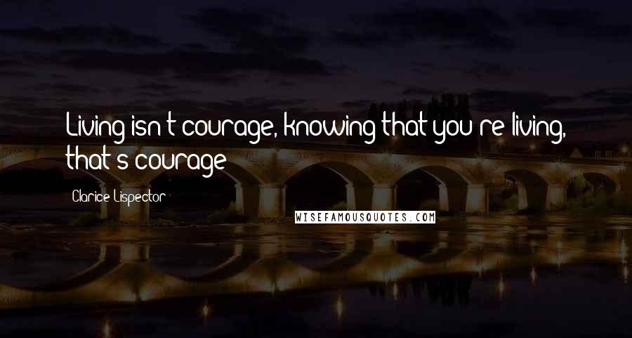 Clarice Lispector Quotes: Living isn't courage, knowing that you're living, that's courage