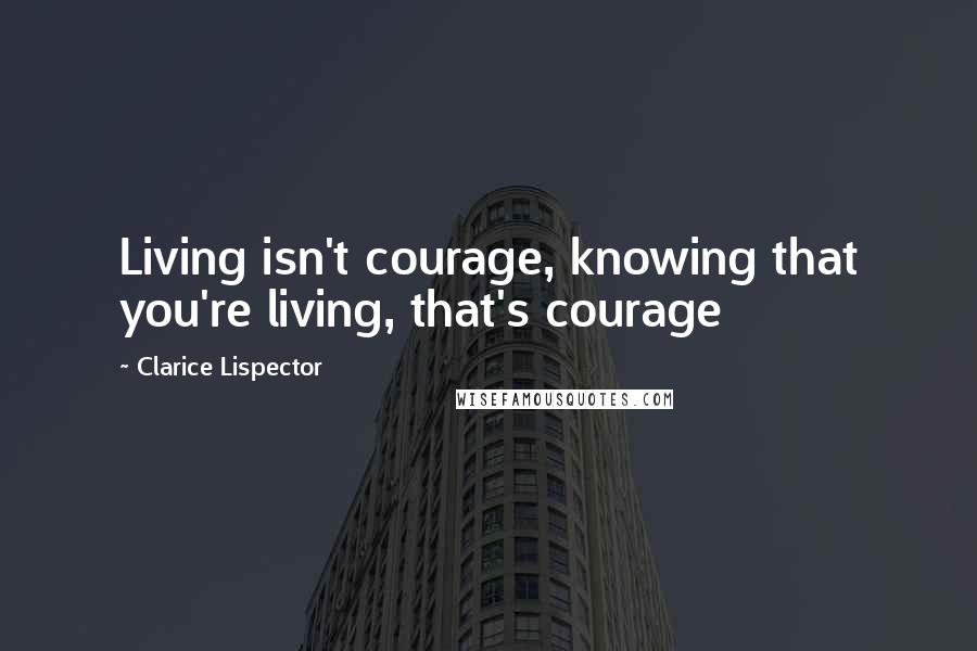 Clarice Lispector Quotes: Living isn't courage, knowing that you're living, that's courage