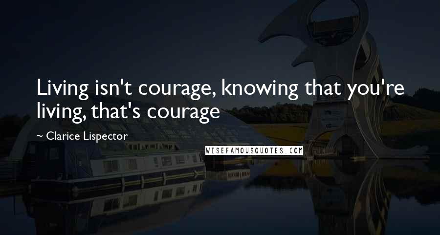 Clarice Lispector Quotes: Living isn't courage, knowing that you're living, that's courage