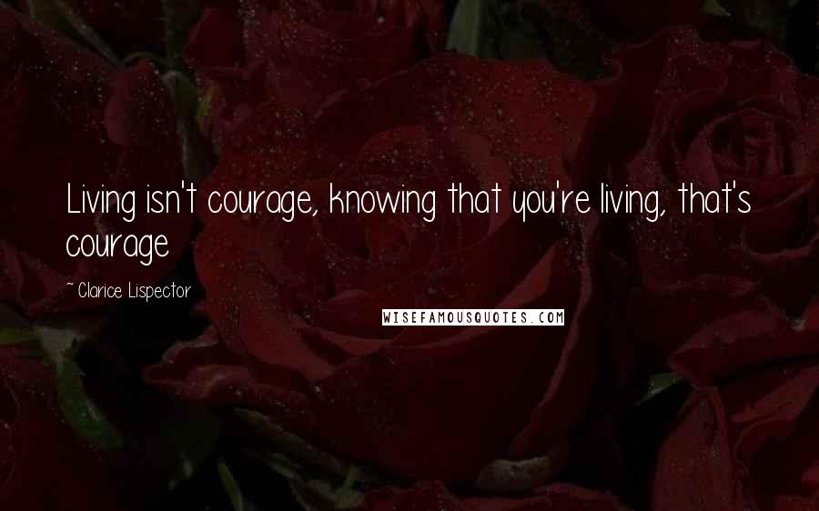 Clarice Lispector Quotes: Living isn't courage, knowing that you're living, that's courage