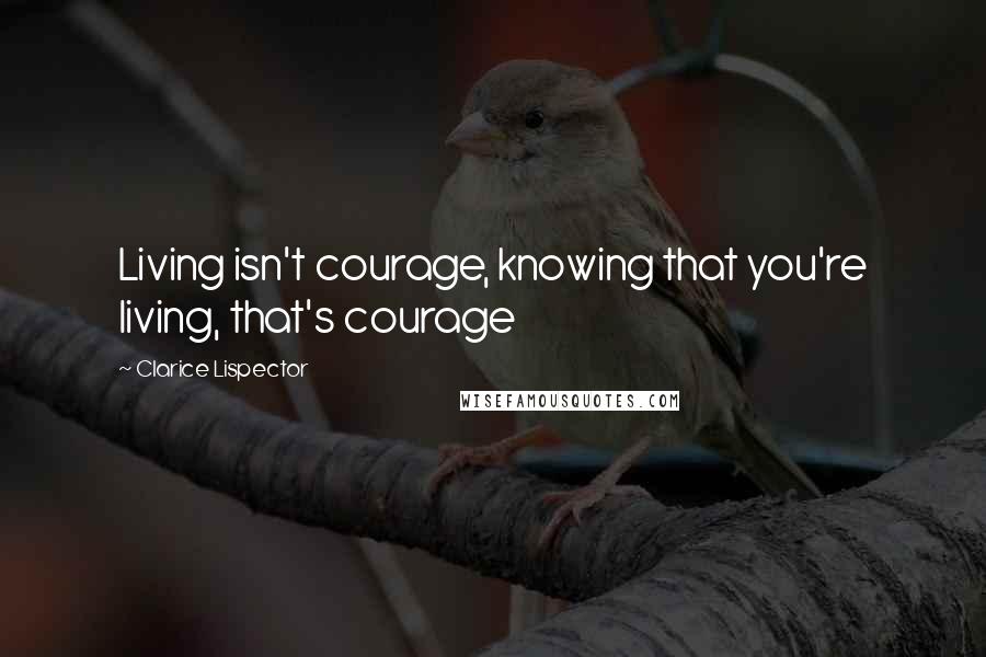 Clarice Lispector Quotes: Living isn't courage, knowing that you're living, that's courage