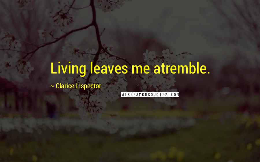 Clarice Lispector Quotes: Living leaves me atremble.