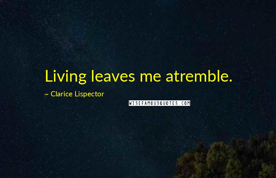 Clarice Lispector Quotes: Living leaves me atremble.