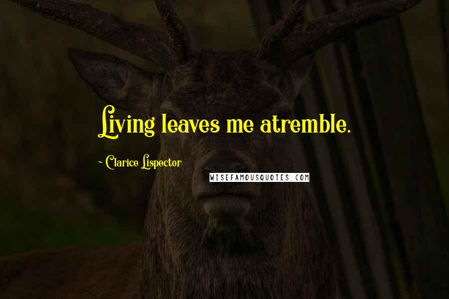 Clarice Lispector Quotes: Living leaves me atremble.