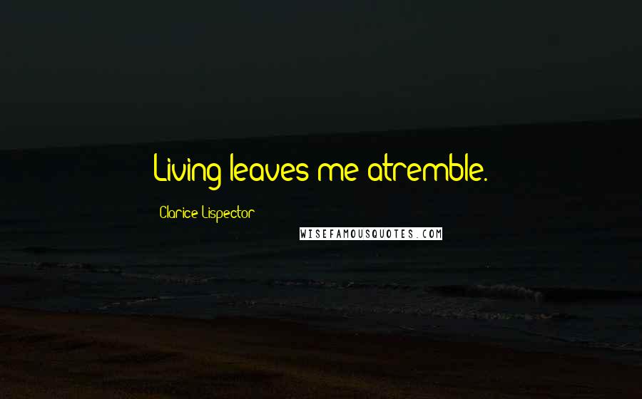 Clarice Lispector Quotes: Living leaves me atremble.