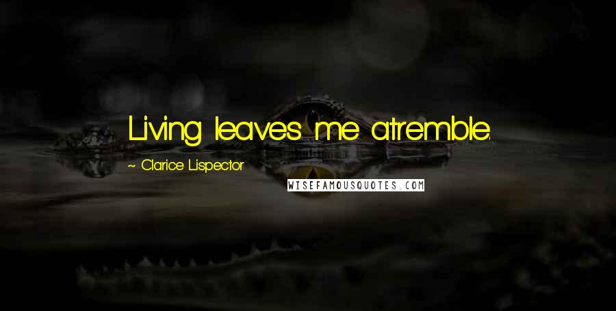 Clarice Lispector Quotes: Living leaves me atremble.