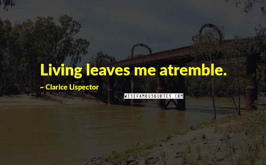 Clarice Lispector Quotes: Living leaves me atremble.