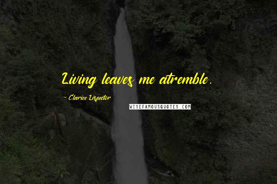 Clarice Lispector Quotes: Living leaves me atremble.