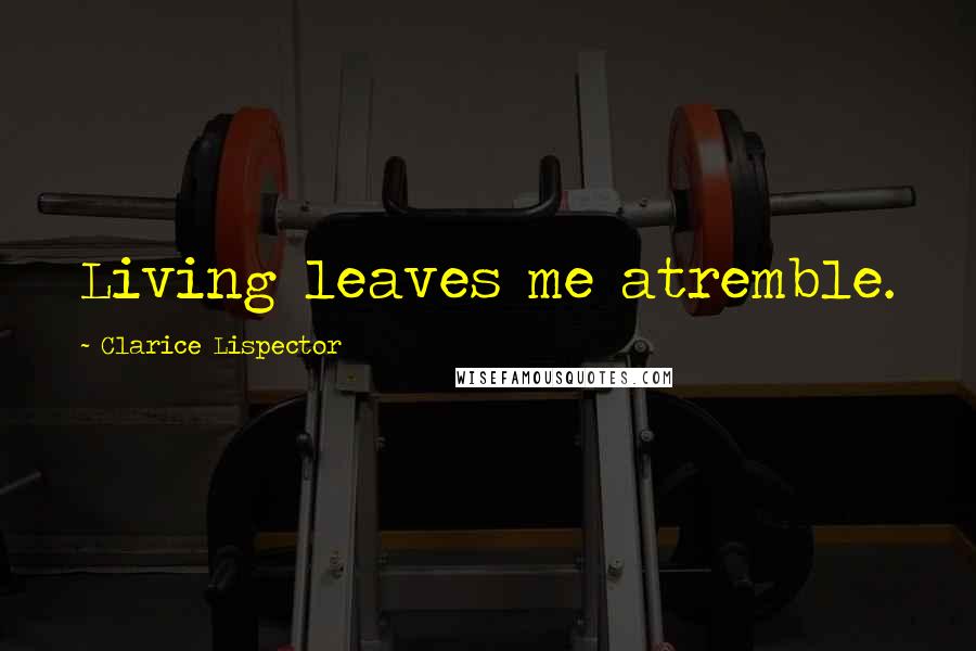 Clarice Lispector Quotes: Living leaves me atremble.