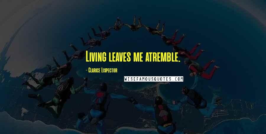 Clarice Lispector Quotes: Living leaves me atremble.