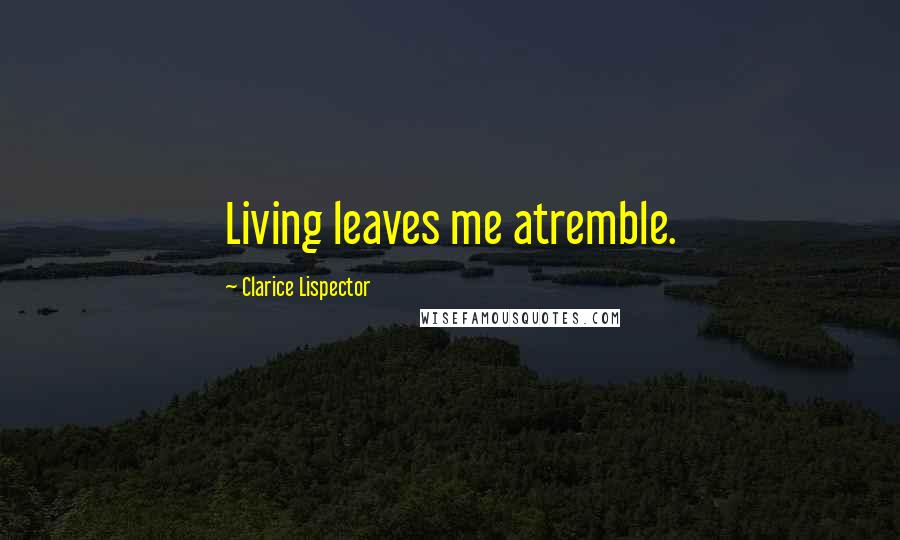 Clarice Lispector Quotes: Living leaves me atremble.