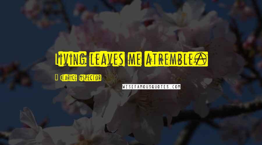 Clarice Lispector Quotes: Living leaves me atremble.