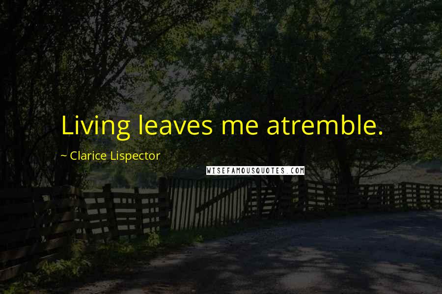 Clarice Lispector Quotes: Living leaves me atremble.