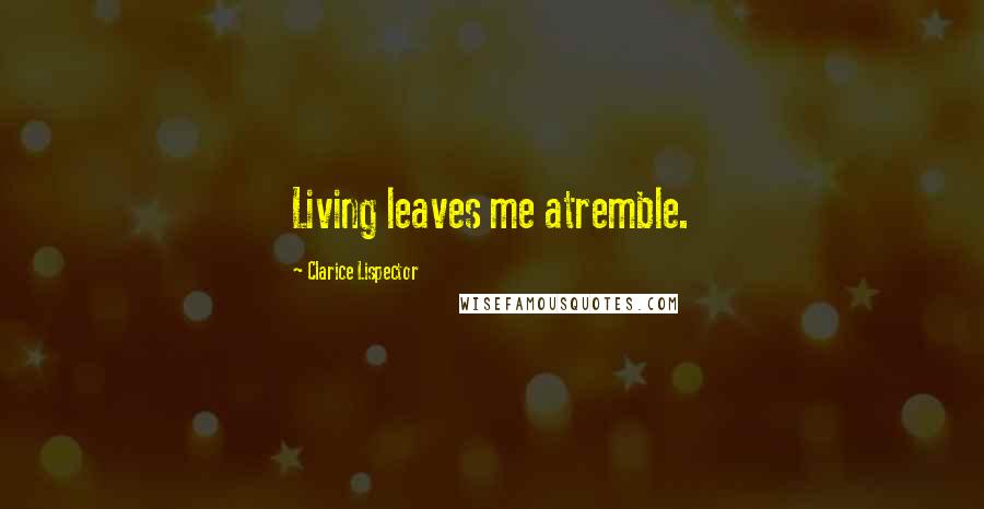 Clarice Lispector Quotes: Living leaves me atremble.