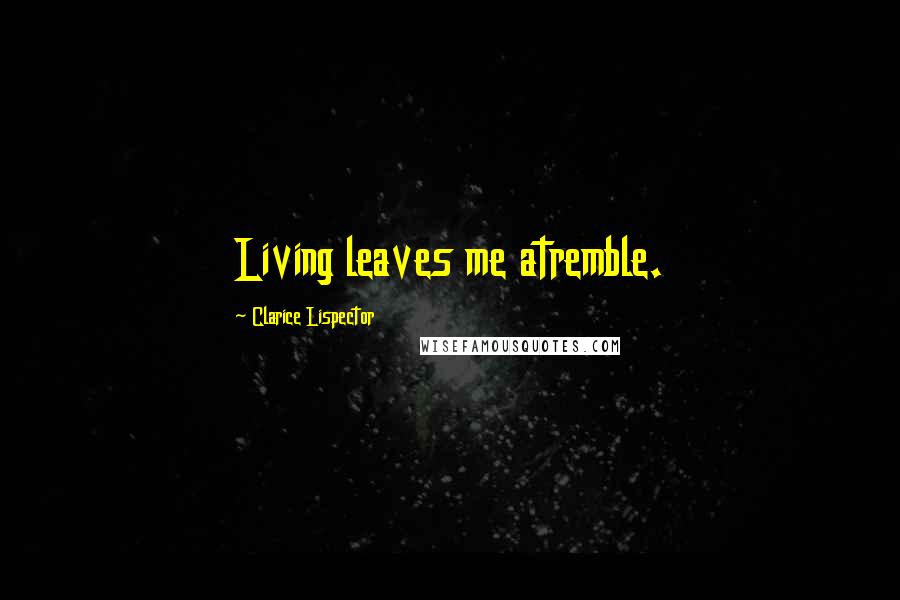 Clarice Lispector Quotes: Living leaves me atremble.