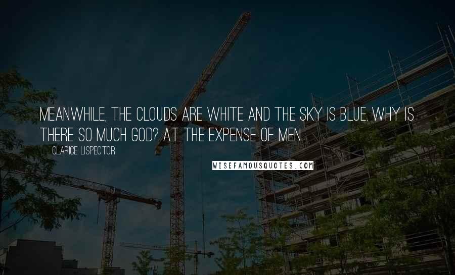 Clarice Lispector Quotes: Meanwhile, the clouds are white and the sky is blue. Why is there so much God? At the expense of men.