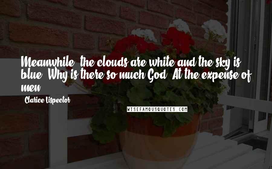 Clarice Lispector Quotes: Meanwhile, the clouds are white and the sky is blue. Why is there so much God? At the expense of men.