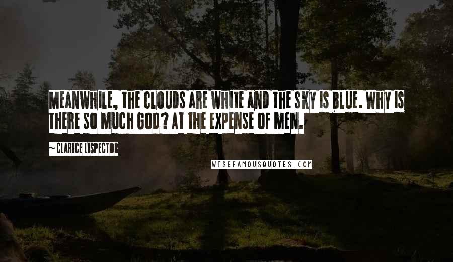 Clarice Lispector Quotes: Meanwhile, the clouds are white and the sky is blue. Why is there so much God? At the expense of men.