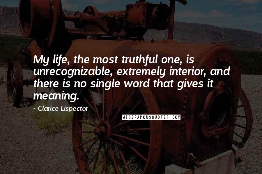 Clarice Lispector Quotes: My life, the most truthful one, is unrecognizable, extremely interior, and there is no single word that gives it meaning.