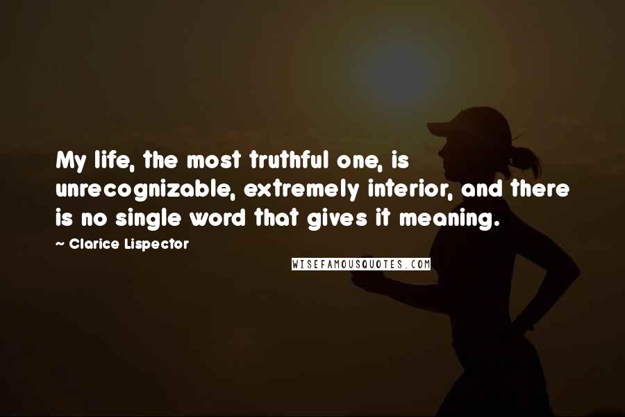 Clarice Lispector Quotes: My life, the most truthful one, is unrecognizable, extremely interior, and there is no single word that gives it meaning.