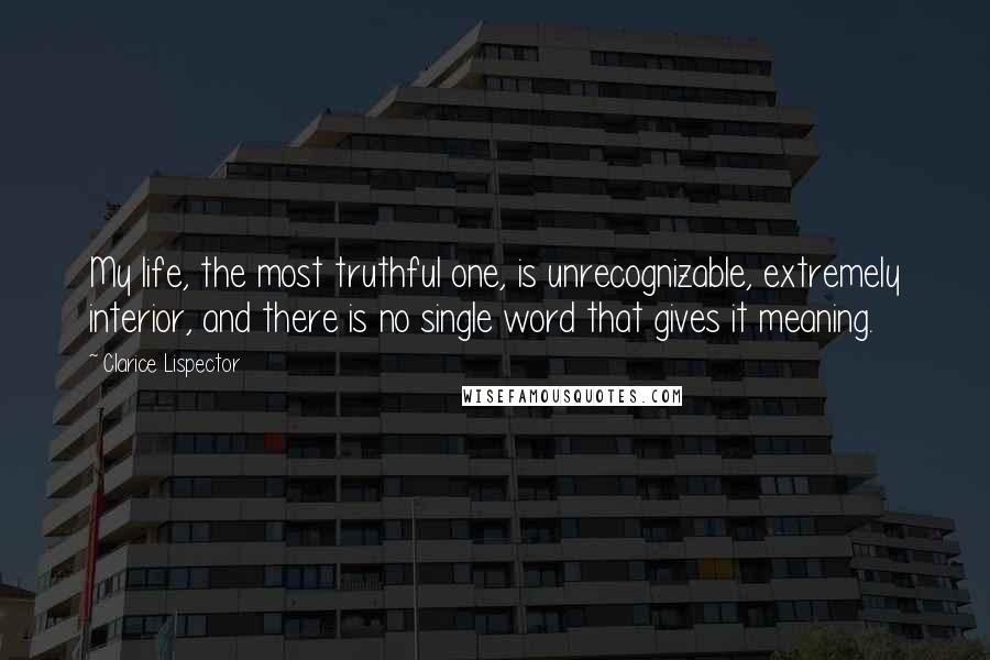 Clarice Lispector Quotes: My life, the most truthful one, is unrecognizable, extremely interior, and there is no single word that gives it meaning.