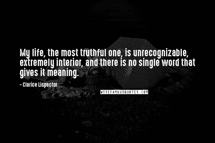 Clarice Lispector Quotes: My life, the most truthful one, is unrecognizable, extremely interior, and there is no single word that gives it meaning.