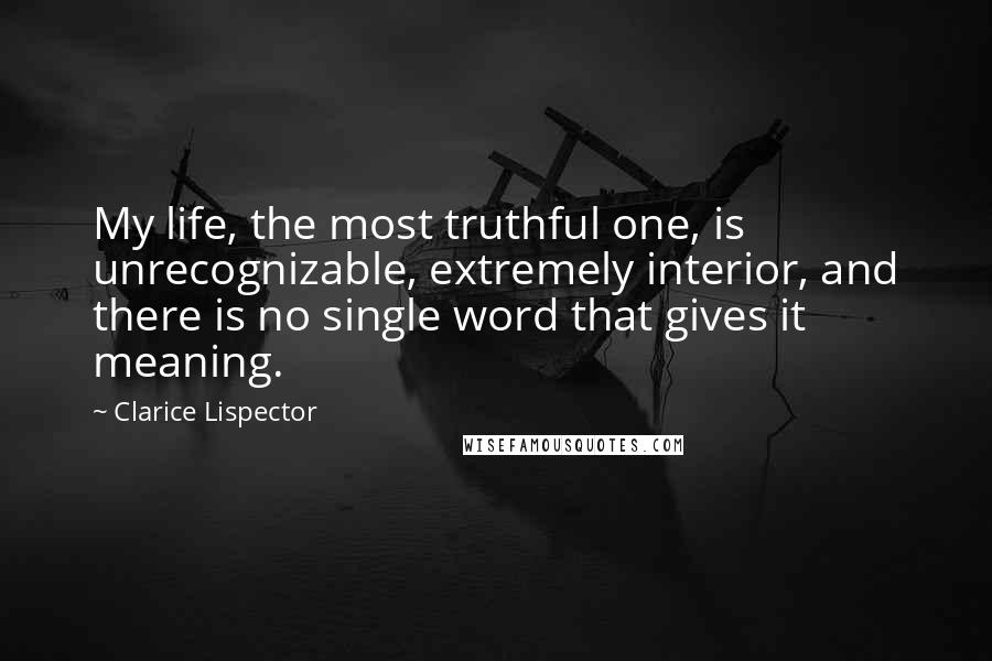 Clarice Lispector Quotes: My life, the most truthful one, is unrecognizable, extremely interior, and there is no single word that gives it meaning.