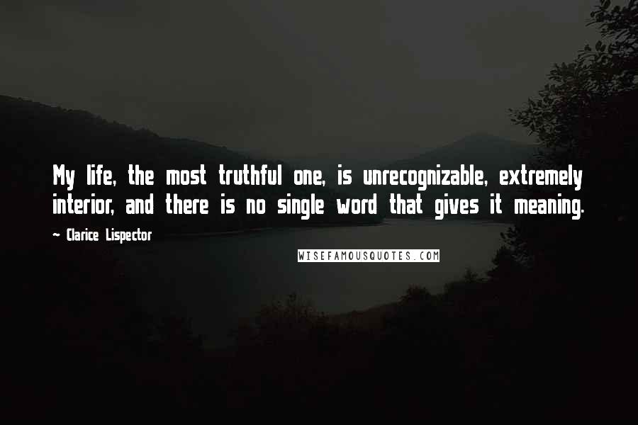 Clarice Lispector Quotes: My life, the most truthful one, is unrecognizable, extremely interior, and there is no single word that gives it meaning.
