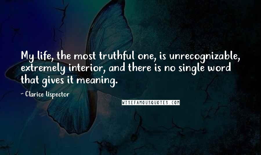 Clarice Lispector Quotes: My life, the most truthful one, is unrecognizable, extremely interior, and there is no single word that gives it meaning.
