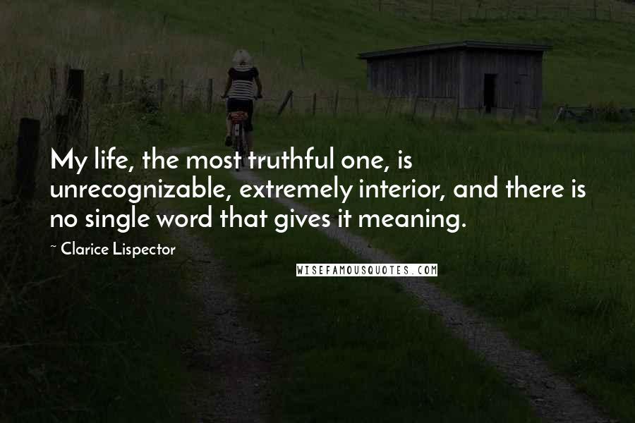 Clarice Lispector Quotes: My life, the most truthful one, is unrecognizable, extremely interior, and there is no single word that gives it meaning.