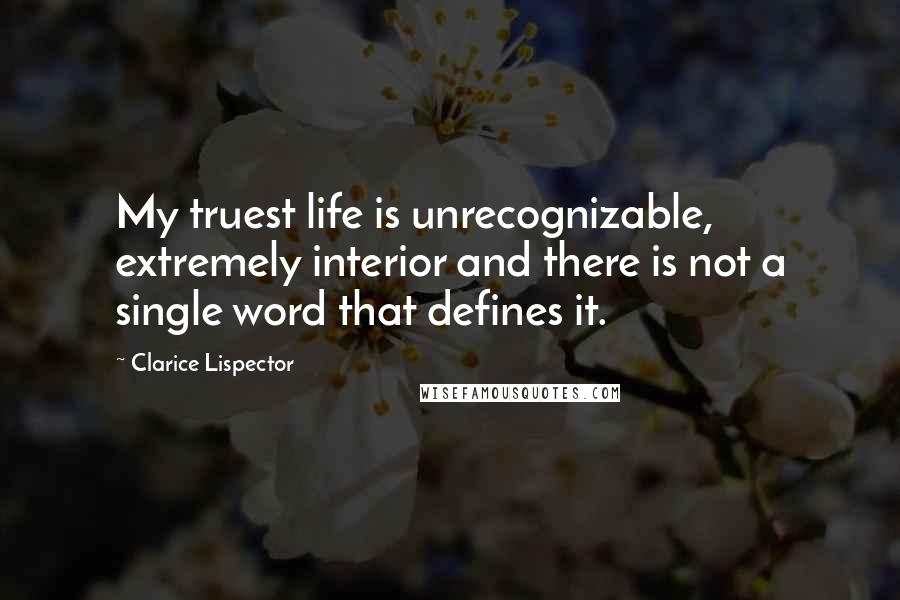 Clarice Lispector Quotes: My truest life is unrecognizable, extremely interior and there is not a single word that defines it.