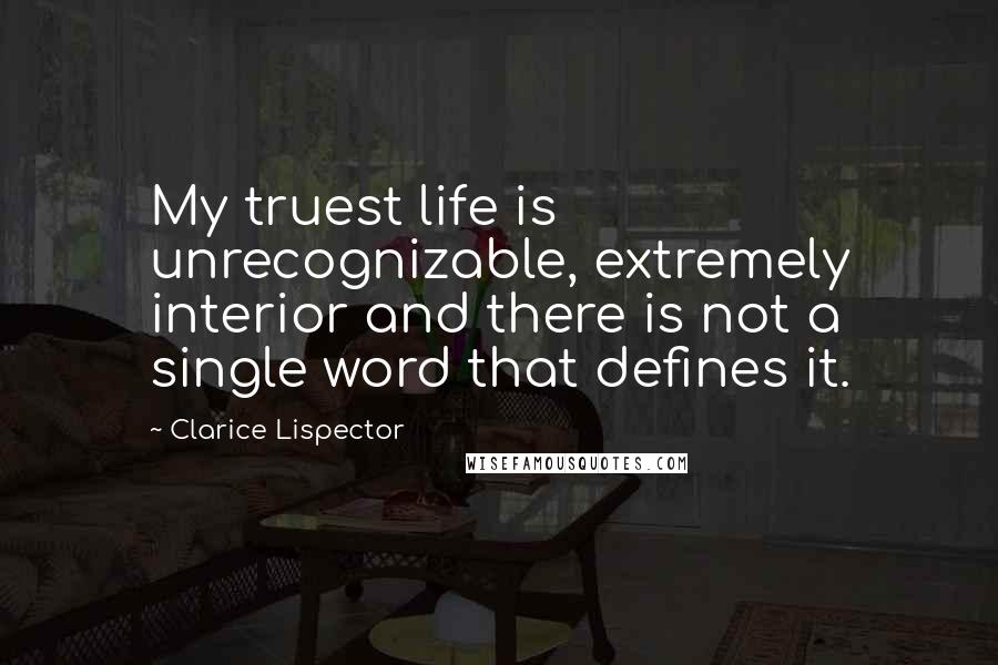 Clarice Lispector Quotes: My truest life is unrecognizable, extremely interior and there is not a single word that defines it.