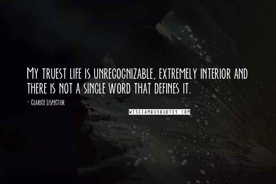 Clarice Lispector Quotes: My truest life is unrecognizable, extremely interior and there is not a single word that defines it.