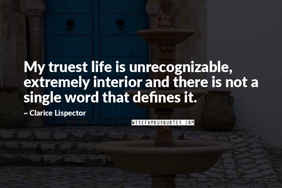 Clarice Lispector Quotes: My truest life is unrecognizable, extremely interior and there is not a single word that defines it.